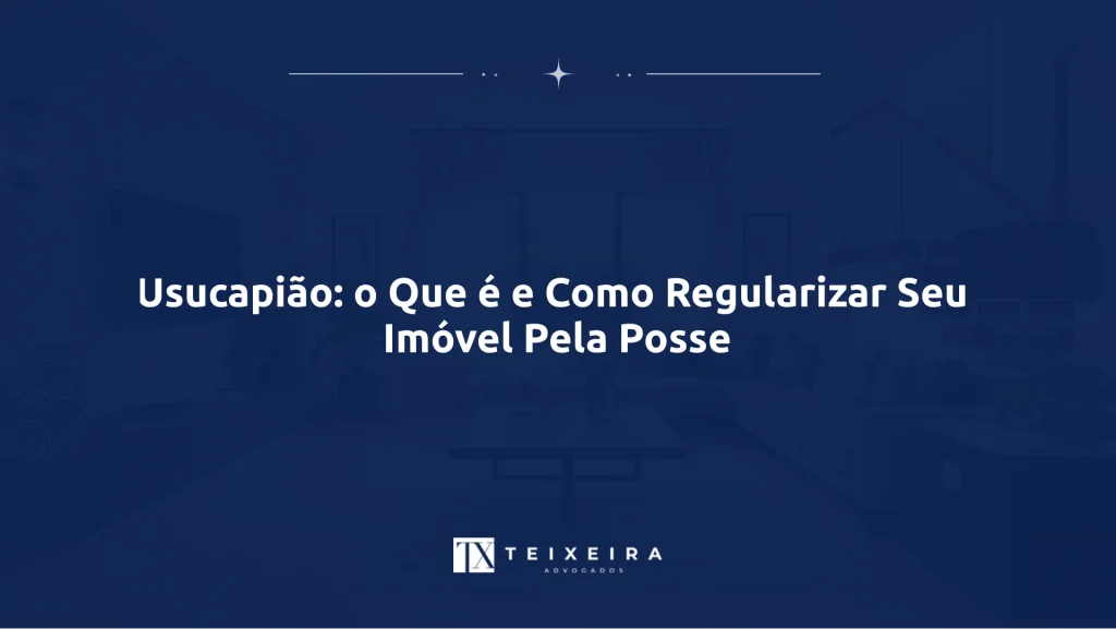 Teixeira Advocacia 21 Usucapião: o Que é e Como Regularizar Seu Imóvel Pela Posse