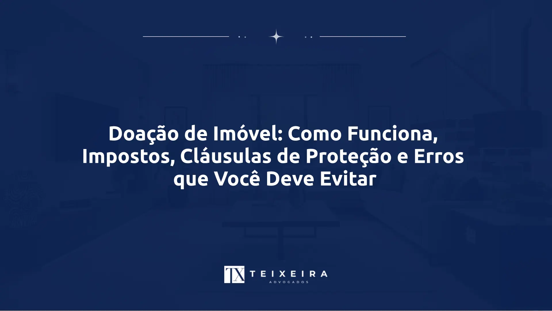 Doação de Imóvel: Como Funciona, Impostos, Cláusulas de Proteção e Erros que Você Deve Evitar