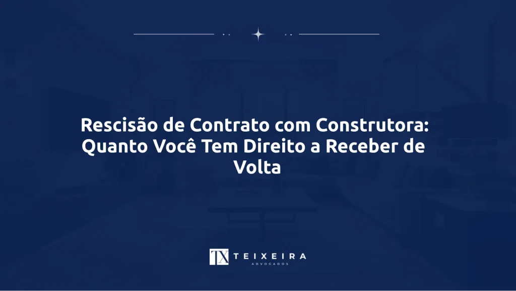 Rescisão de Contrato com Construtora: Quanto Você Tem Direito a Receber de Volta