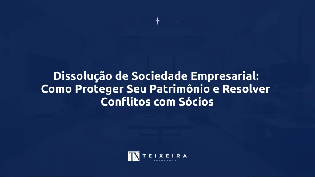 Teixeira Advocacia 21 Dissolução de Sociedade Empresarial: Como Proteger Seu Patrimônio e Resolver Conflitos com Sócios