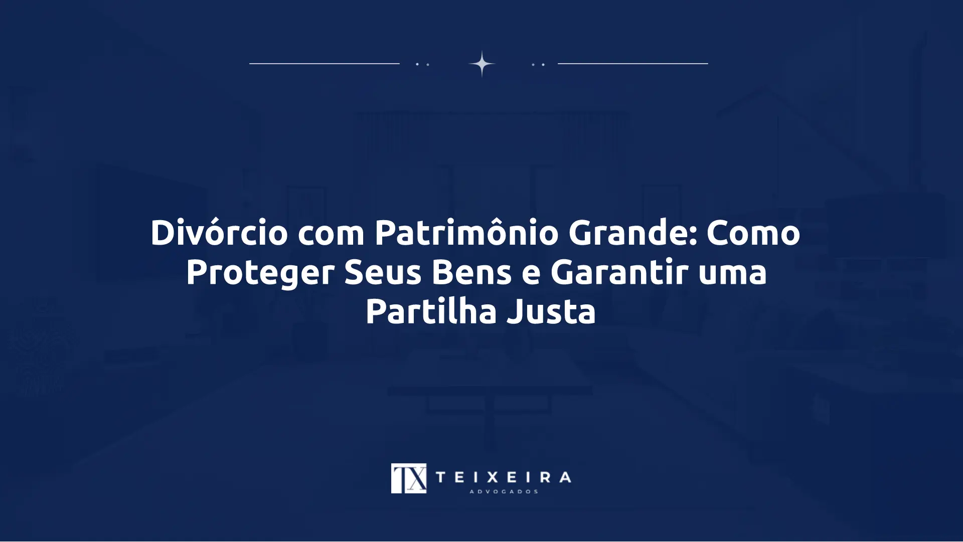 Divórcio com Patrimônio Grande: Como Proteger Seus Bens e Garantir uma Partilha Justa