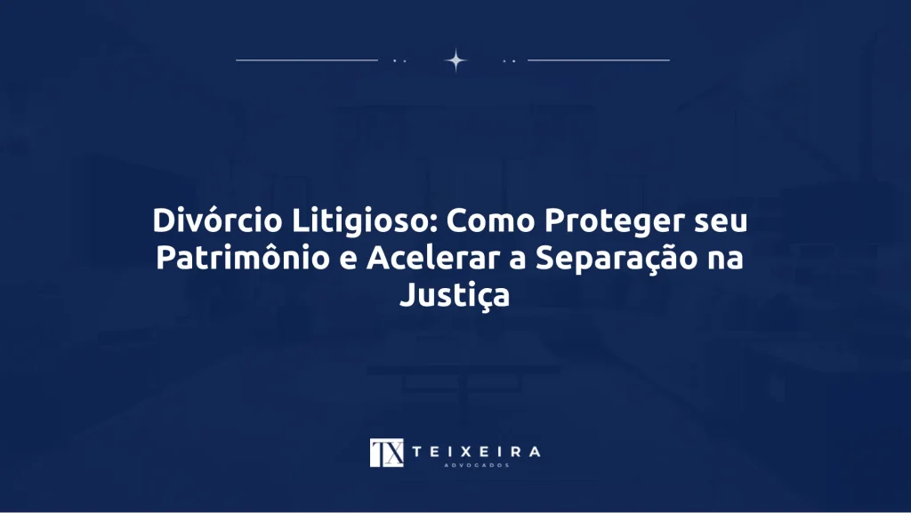 Divórcio Litigioso: Como Proteger seu Patrimônio e Acelerar a Separação na Justiça