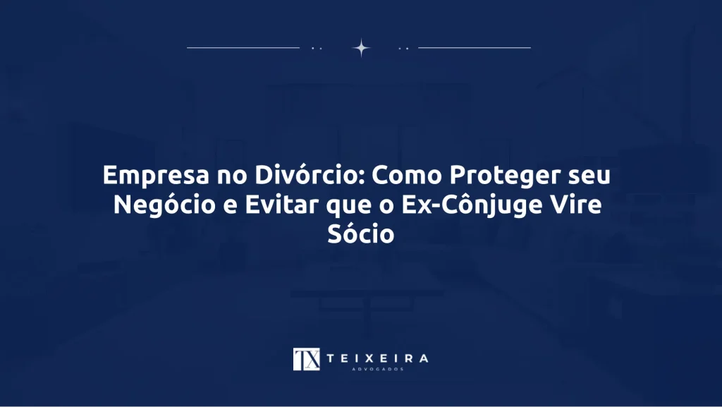Empresa no Divórcio: Como Proteger seu Negócio e Evitar que o Ex-Cônjuge Vire Sócio