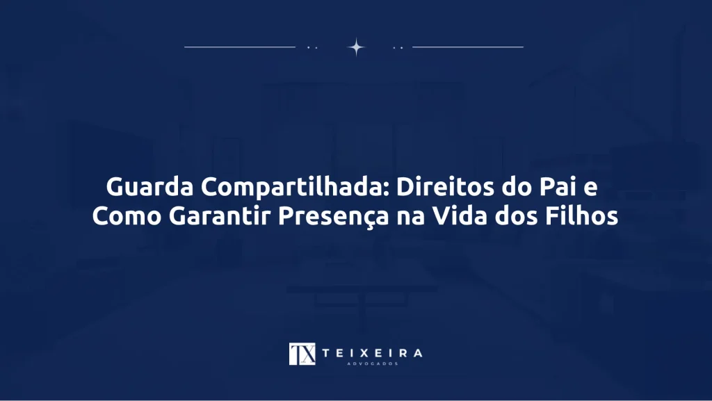 Guarda Compartilhada: Direitos do Pai e Como Garantir Presença na Vida dos Filhos