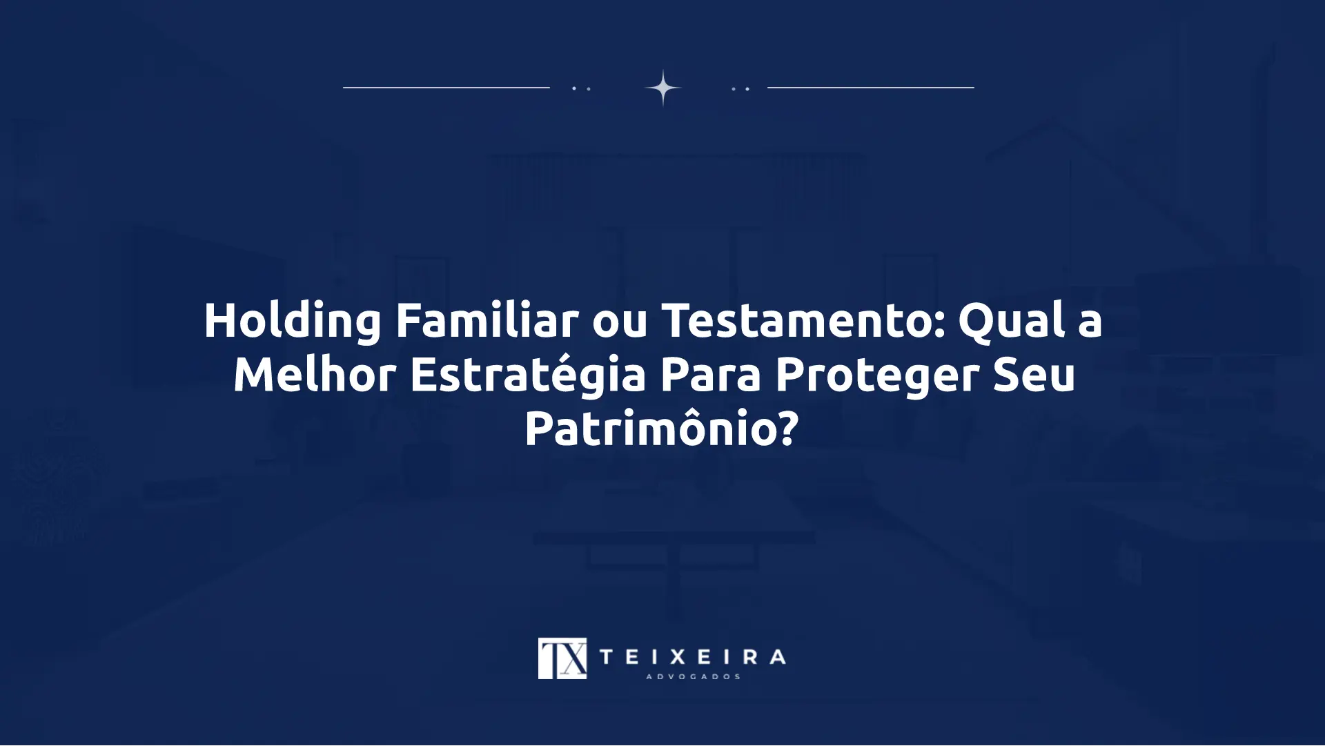Holding Familiar ou Testamento: Qual a Melhor Estratégia Para Proteger Seu Patrimônio?