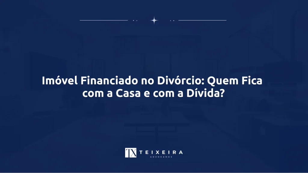 Imóvel Financiado no Divórcio: Quem Fica com a Casa e com a Dívida?