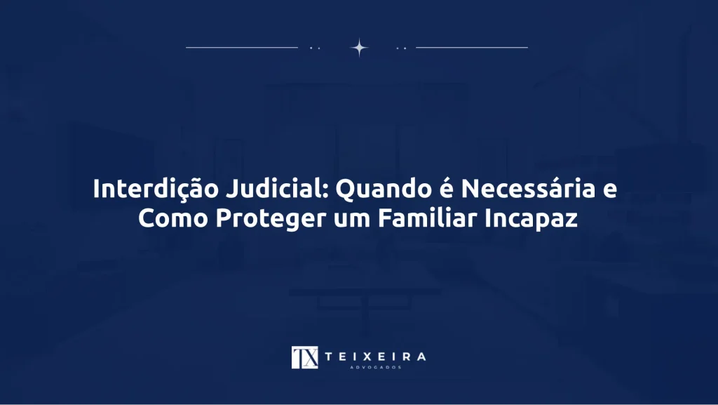Teixeira Advocacia 22 Interdição Judicial: Quando é Necessária e Como Proteger um Familiar Incapaz