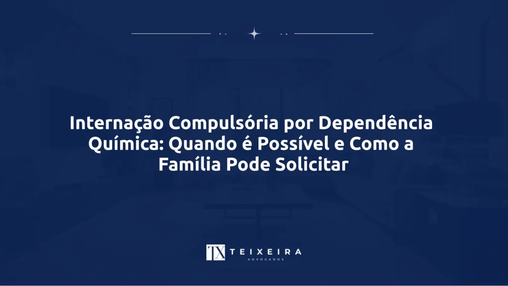Teixeira Advocacia 21 Internação Compulsória por Dependência Química: Quando é Possível e Como a Família Pode Solicitar