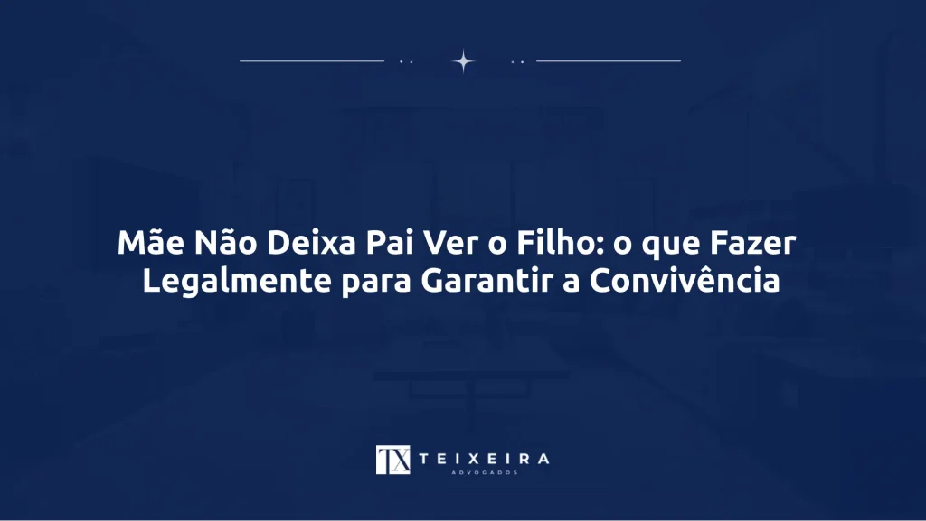 Mãe Não Deixa Pai Ver o Filho: o que Fazer Legalmente para Garantir a Convivência