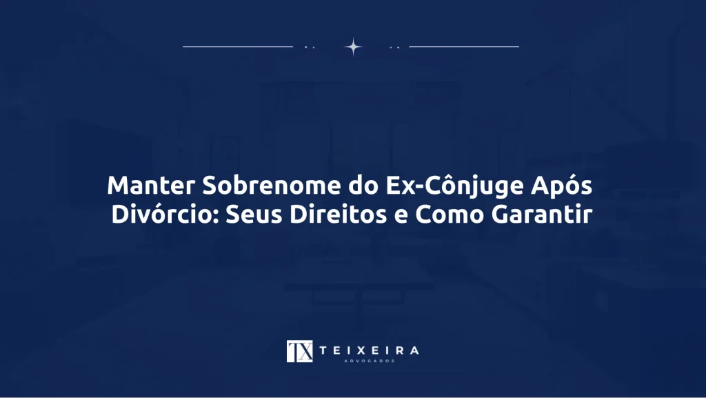 Teixeira Advocacia 22 Manter Sobrenome do Ex-Cônjuge Após Divórcio: Seus Direitos e Como Garantir