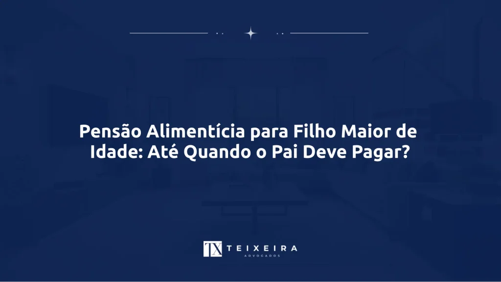 Teixeira Advocacia 24 Pensão Alimentícia para Filho Maior de Idade: Até Quando o Pai Deve Pagar?