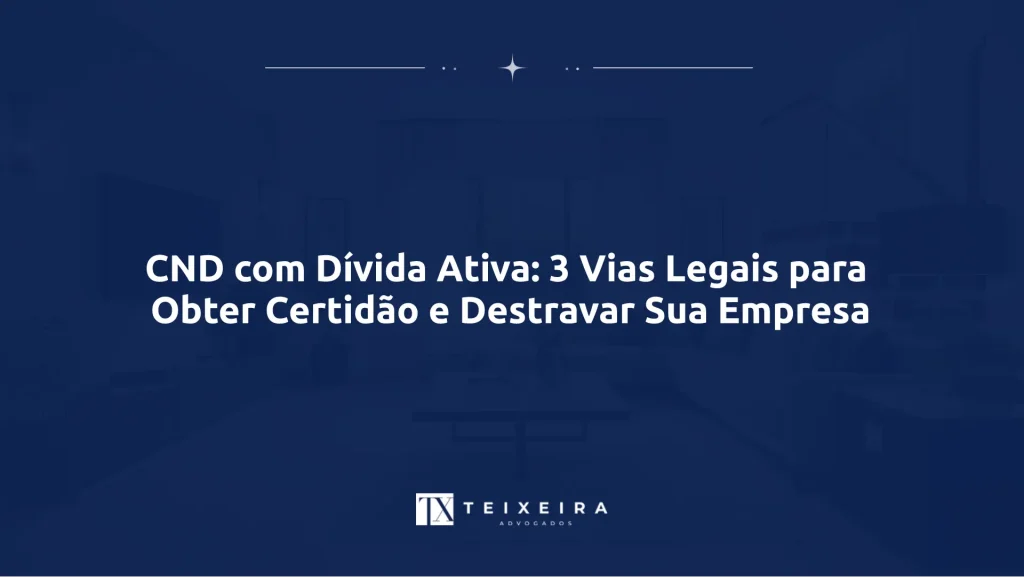 CND com Dívida Ativa: 3 Vias Legais para Obter Certidão e Destravar Sua Empresa