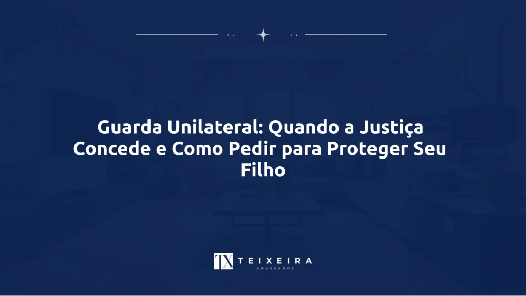 Guarda Unilateral: Quando a Justiça Concede e Como Pedir para Proteger Seu Filho
