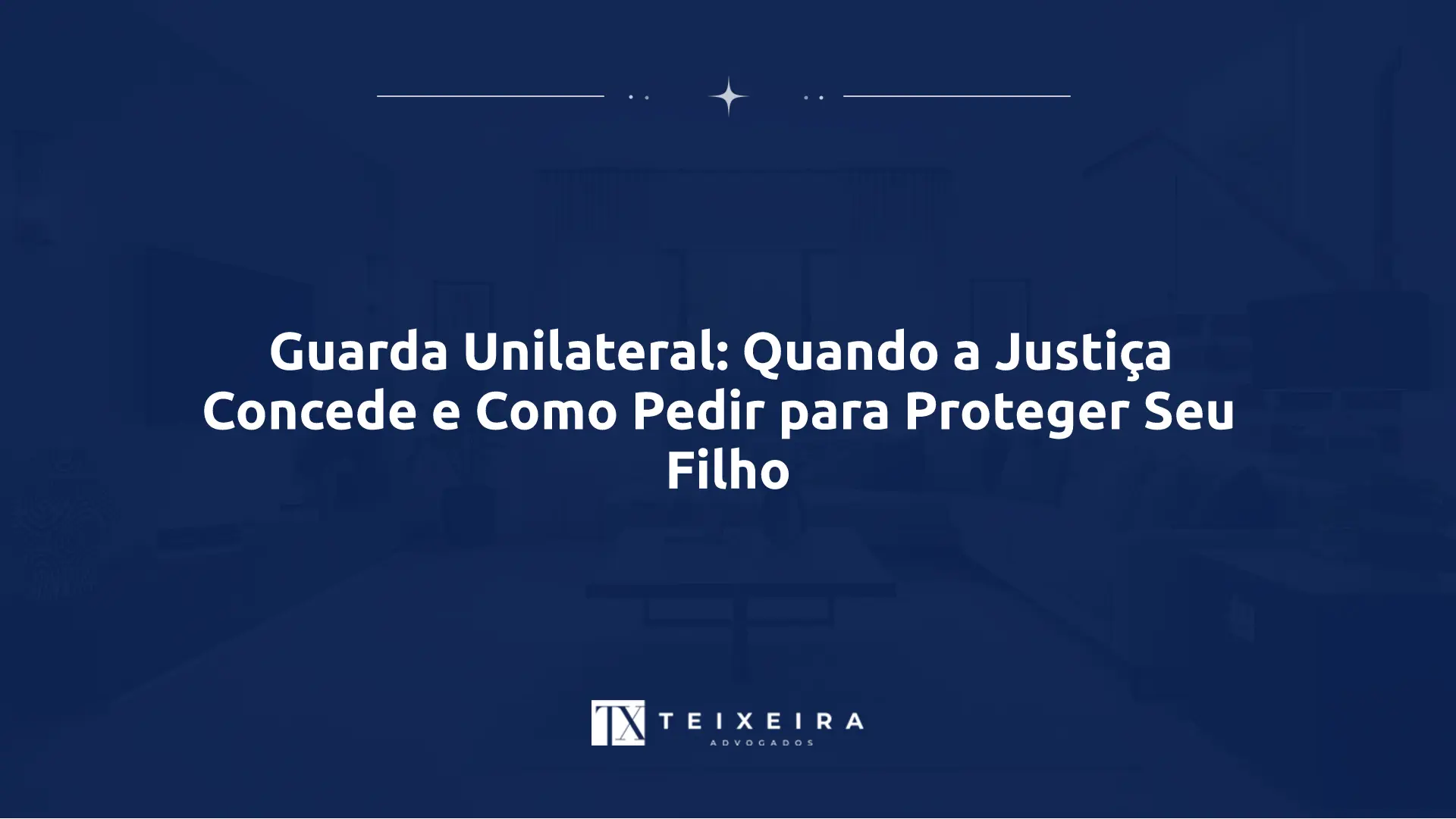 Guarda Unilateral: Quando a Justiça Concede e Como Pedir para Proteger Seu Filho