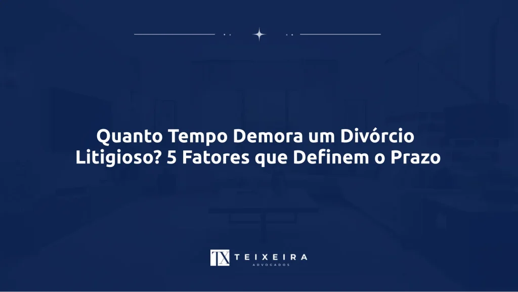 Teixeira Advocacia 21 Quanto Tempo Demora um Divórcio Litigioso? 5 Fatores que Definem o Prazo
